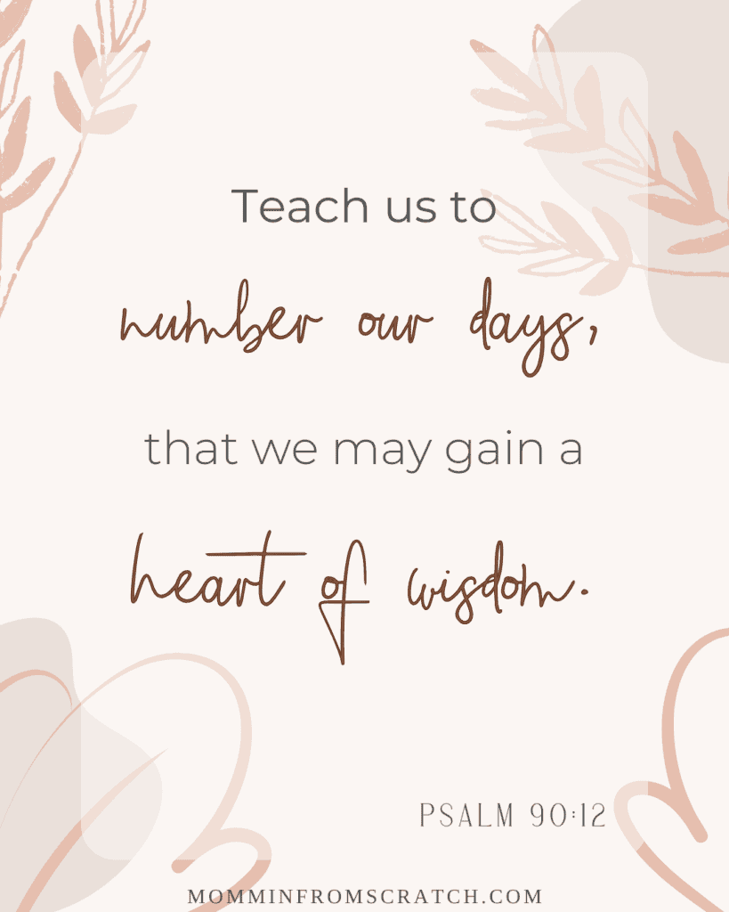 Psalm 90:12 teach us to number our days that we may gain a heart of wisdom.