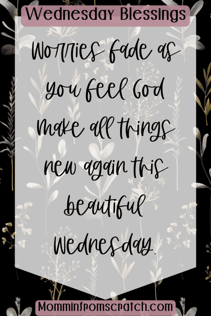 Worries fade as you feel God make all things new again this beautiful Wednesday.